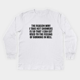 The reason why I take hot showers is so that I can get used to the feeling of burning in hell Kids Long Sleeve T-Shirt